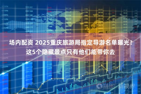场内配资 2025重庆旅游局指定导游名单曝光！这5个隐藏景点只有他们能带你去