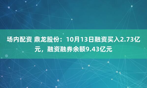 场内配资 鼎龙股份：10月13日融资买入2.73亿元，融资融券余额9.43亿元