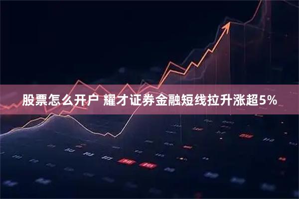股票怎么开户 耀才证券金融短线拉升涨超5%