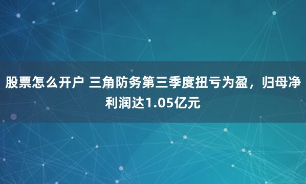 股票怎么开户 三角防务第三季度扭亏为盈，归母净利润达1.05亿元