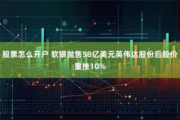 股票怎么开户 软银抛售58亿美元英伟达股份后股价重挫10%