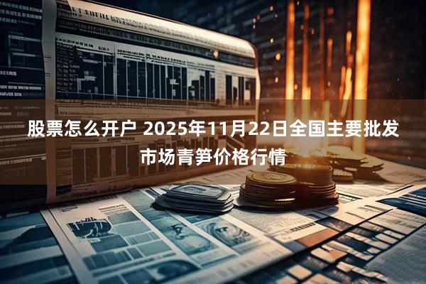 股票怎么开户 2025年11月22日全国主要批发市场青笋价格行情