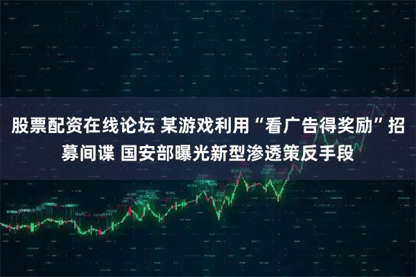 股票配资在线论坛 某游戏利用“看广告得奖励”招募间谍 国安部曝光新型渗透策反手段