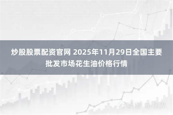 炒股股票配资官网 2025年11月29日全国主要批发市场花生油价格行情