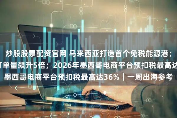 炒股股票配资官网 马来西亚打造首个免税能源港；Ozon黑五中国商品订单量飙升5倍；2026年墨西哥电商平台预扣税最高达36%｜一周出海参考