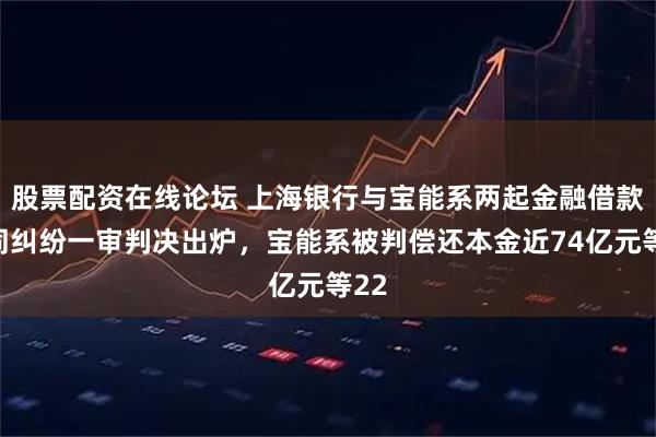 股票配资在线论坛 上海银行与宝能系两起金融借款合同纠纷一审判决出炉，宝能系被判偿还本金近74亿元等22
