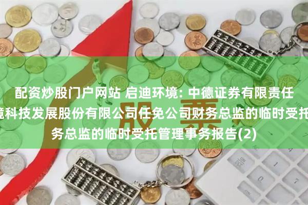 配资炒股门户网站 启迪环境: 中德证券有限责任公司关于启迪环境科技发展股份有限公司任免公司财务总监的临时受托管理事务报告(2)