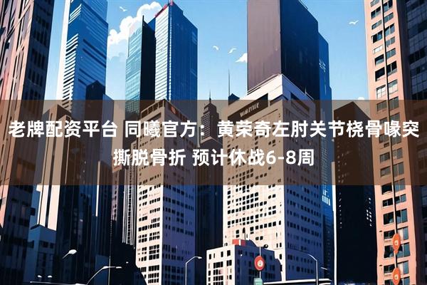 老牌配资平台 同曦官方：黄荣奇左肘关节桡骨喙突撕脱骨折 预计休战6-8周