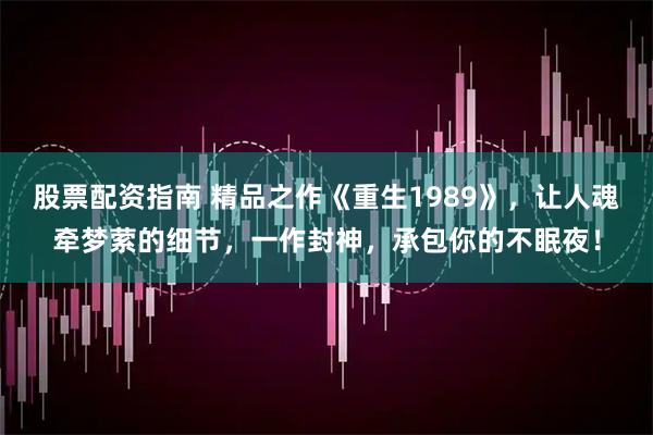 股票配资指南 精品之作《重生1989》，让人魂牵梦萦的细节，一作封神，承包你的不眠夜！
