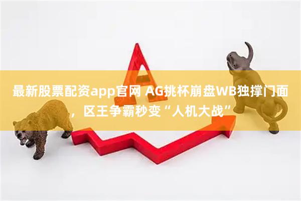 最新股票配资app官网 AG挑杯崩盘WB独撑门面，区王争霸秒变“人机大战”