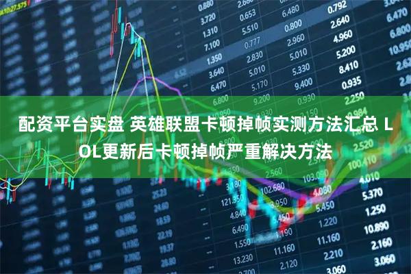 配资平台实盘 英雄联盟卡顿掉帧实测方法汇总 LOL更新后卡顿掉帧严重解决方法