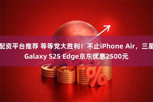 配资平台推荐 等等党大胜利！不止iPhone Air，三星Galaxy S25 Edge京东优惠2500元