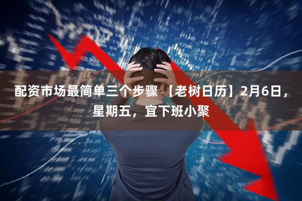 配资市场最简单三个步骤 【老树日历】2月6日，星期五，宜下班小聚