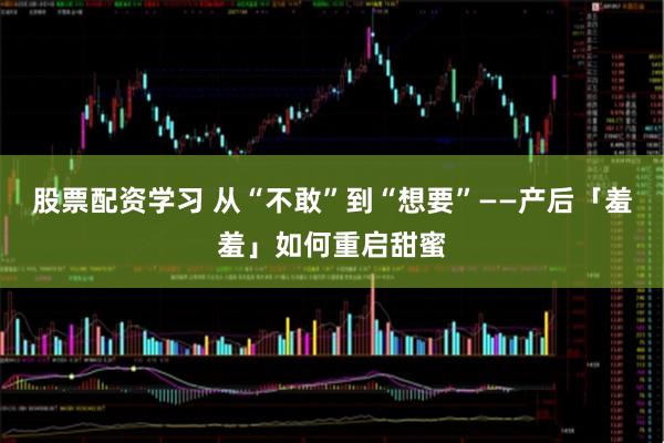股票配资学习 从“不敢”到“想要”——产后「羞羞」如何重启甜蜜