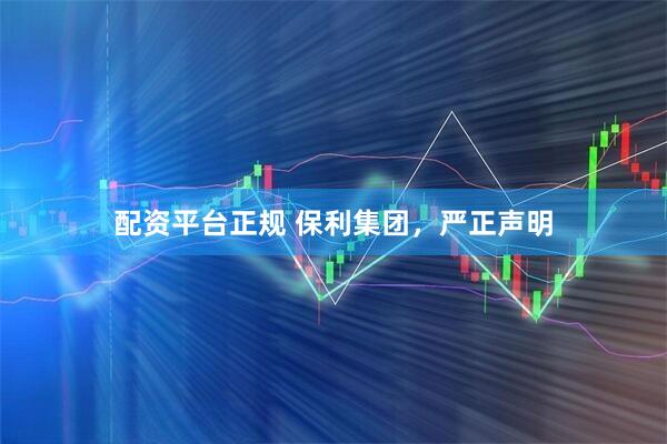 配资平台正规 保利集团，严正声明