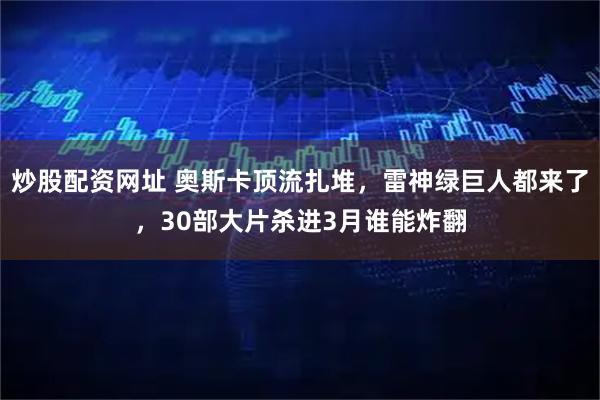 炒股配资网址 奥斯卡顶流扎堆，雷神绿巨人都来了，30部大片杀进3月谁能炸翻