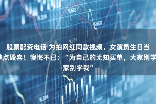 股票配资电话 为拍网红同款视频，女演员生日当天差点毁容！懊悔不已：“为自己的无知买单，大家别学我”