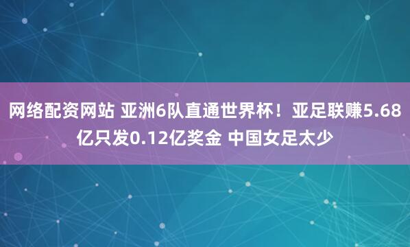 网络配资网站 亚洲6队直通世界杯！亚足联赚5.68亿只发0.12亿奖金 中国女足太少