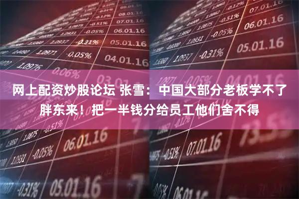 网上配资炒股论坛 张雪：中国大部分老板学不了胖东来！把一半钱分给员工他们舍不得