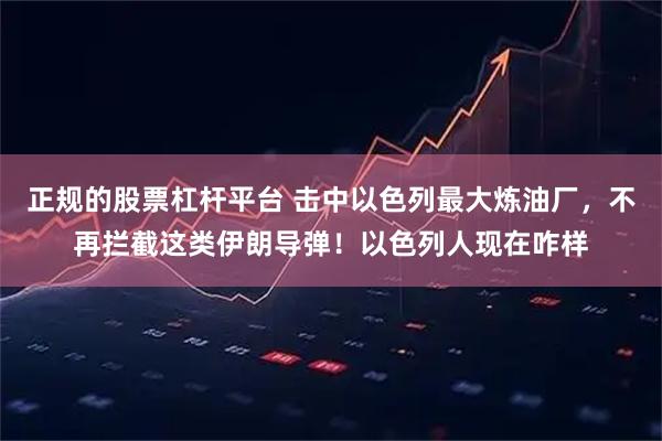 正规的股票杠杆平台 击中以色列最大炼油厂，不再拦截这类伊朗导弹！以色列人现在咋样