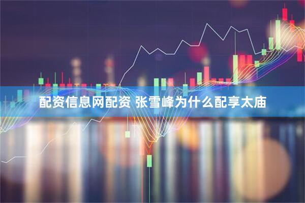 配资信息网配资 张雪峰为什么配享太庙
