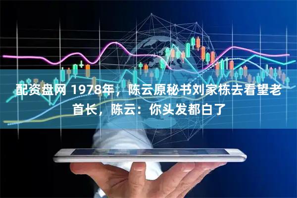 配资盘网 1978年，陈云原秘书刘家栋去看望老首长，陈云：你头发都白了