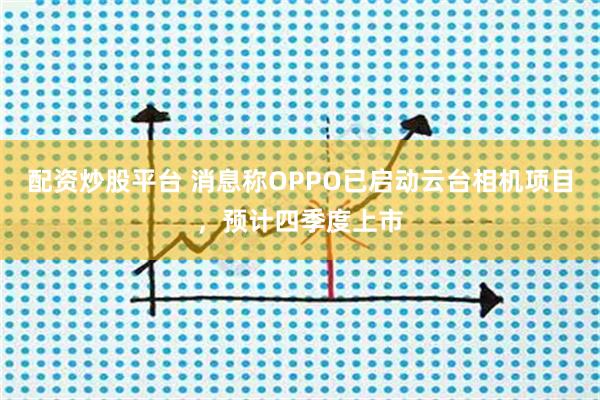 配资炒股平台 消息称OPPO已启动云台相机项目，预计四季度上市